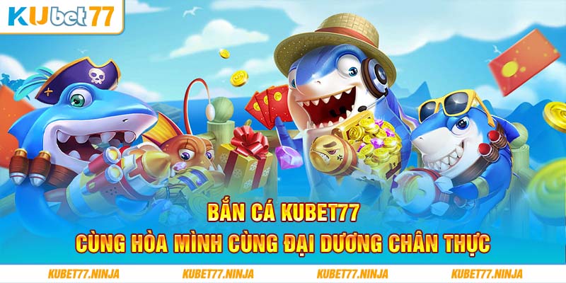 Bắn Cá Kubet77 - Cùng Hòa Mình Cùng Đại Dương Chân Thực