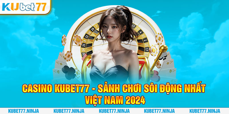 Casino Kubet77 - Sảnh Chơi Sôi Động Nhất Việt Nam 2024