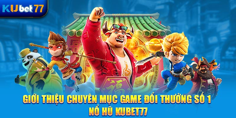 Giới thiệu chuyên mục game đổi thưởng số 1 - nổ hũ Kubet77