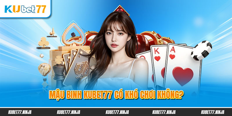 Game bài Mậu Binh Kubet77 có khó chơi không?