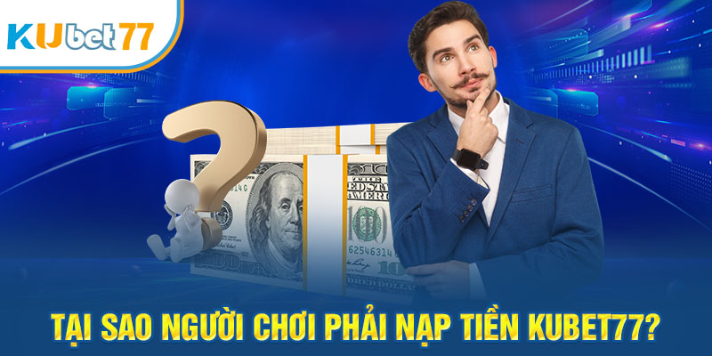 Tại sao người chơi phải nạp tiền Kubet77?