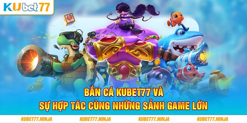 Bắn cá Kubet77 và sự hợp tác cùng những sảnh game lớn