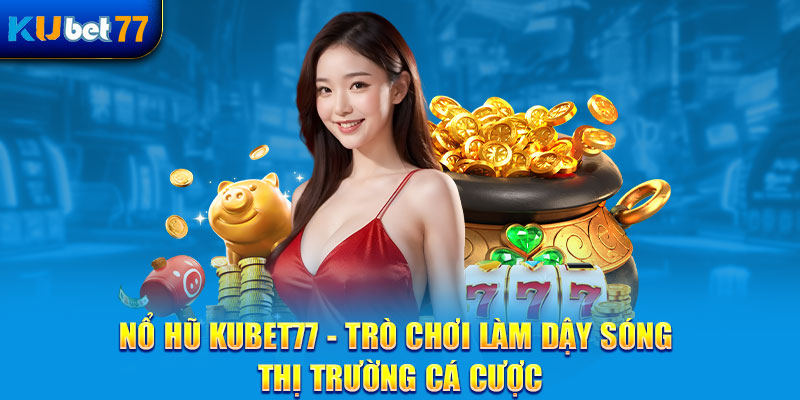 Nổ Hũ Kubet77 - Trò Chơi Làm Dậy Sóng Thị Trường Cá Cược