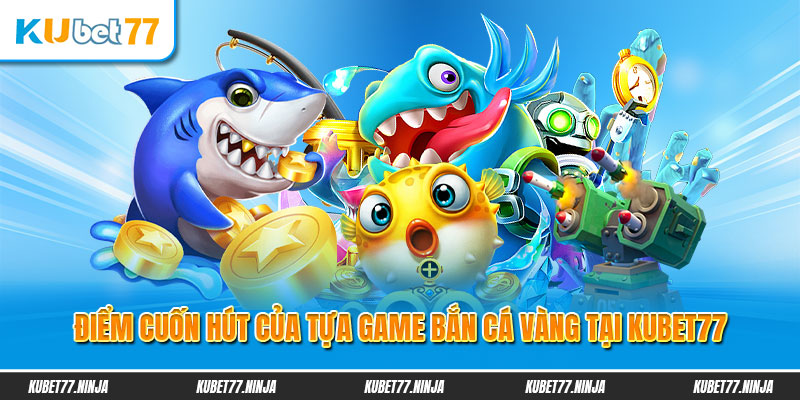 Điểm cuốn hút của tựa game Bắn cá vàng tại Kubet77