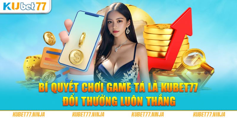 Bí quyết chơi game Tá Lả Kubet77 đổi thưởng luôn thắng