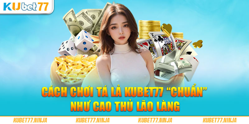 Cách chơi Tá Lả Kubet77 “chuẩn” như cao thủ lão làng