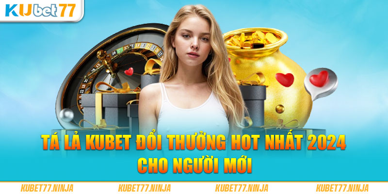 Tá Lả Kubet77 Đổi Thưởng HOT Nhất 2024 Cho Người Mới